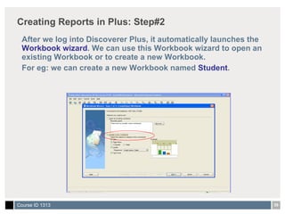 Creating Reports in Plus: Step#2 After we log into Discoverer Plus, it automatically launches the  Workbook wizard . We can use this Workbook wizard to open an existing Workbook or to create a new Workbook.  For eg: we can create a new Workbook named  Student . 