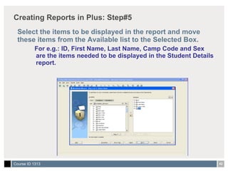 Creating Reports in Plus: Step#5 Select the items to be displayed in the report and move these items from the Available list to the Selected Box. For e.g.: ID, First Name, Last Name, Camp Code and Sex are the items needed to be displayed in the Student Details report. 