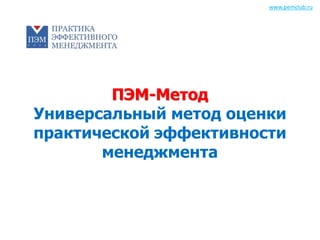 ПЭМ-Метод 
Универсальный метод оценки 
практической эффективности 
менеджмента 
www.pemclub.ru 
 