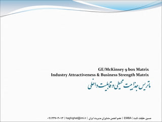 GE/McKinsey 9 box Matrix


                                           ‫مارتیس‌جذا بیت‌محیط‬
Industry Attractiveness & Business Strength Matrix

                          ‌‫ی‌و‌اقبلیت‌داخلی‬

       haghighat@imi.ir                       EMBA
 