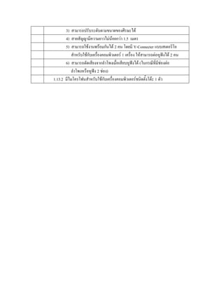 3) สามารถปรับระดับตามขนาดของศีรษะได
       4) สายสัญญามีความยาวไมนอยกวา 1.5 เมตร
       5) สามารถใชงานพรอมกันได 2 คน โดยมี Y-Connecter แบบสเตอริโอ
           สําหรับใชกบเครื่องคอมพิวเตอร 1 เครื่อง ใหสามารถตอหูฟงได 2 คน
                      ั
       6) สามารถตัดเสียงจากลําโพงเมื่อเสียบหูฟงได (ในกรณีที่มีชองตอ
                                                  
           ลําโพงหรือหูฟง 2 ชอง)
1.13.2 มีไมโครโฟนสําหรับใชกับเครืองคอมพิวเตอรชนิดตั้งโตะ 1 ตัว
                                   ่
 