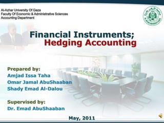 Al-Azhar University Of Gaza Faculty Of Economic & Administrative Sciences Accounting Department Financial Instruments;Hedging Accounting Prepared by: Amjad Issa Taha Omar Jamal AbuShaaban Shady Emad Al-Dalou Supervised by: Dr. EmadAbuShaaban May, 2011 
