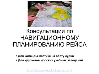 Консультации по
  НАВИГАЦИОННОМУ
ПЛАНИРОВАНИЮ РЕЙСА
 Для команды мостика на борту судна
 Для курсантов морских учебных заведений


      http://alexeychepok.blogspot.com/
 