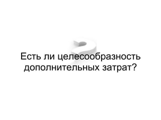 Есть ли целесообразность
 дополнительных затрат?
 