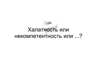 Халатность или
некомпетентность или ...?
 