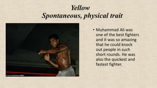 Yellow
Spontaneous, physical trait
• Muhammad Ali was
one of the best fighters
and it was so amazing
that he could knock
out people in such
short rounds. He was
also the quickest and
fastest fighter.
 