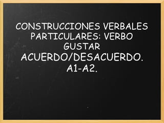 CONSTRUCCIONES VERBALES
  PARTICULARES: VERBO
        GUSTAR
ACUERDO/DESACUERDO.
       A1-A2.
 