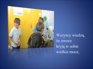 Wszyscy wiedzą, że owoce  kryją w sobie  wielkie moce, 