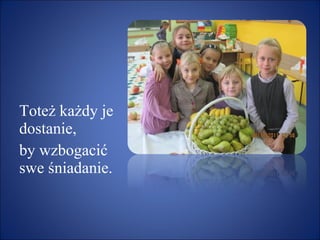 Toteż każdy je dostanie,  by wzbogacić swe śniadanie. 
