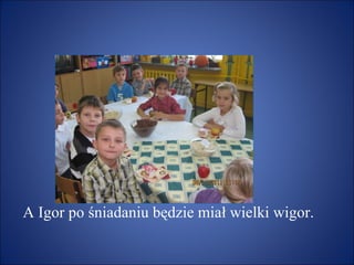 A Igor po śniadaniu będzie miał wielki wigor. 