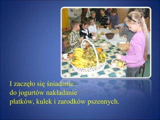 I zaczęło się śniadanie : do jogurtów nakładanie  płatków, kulek i zarodków pszennych. 