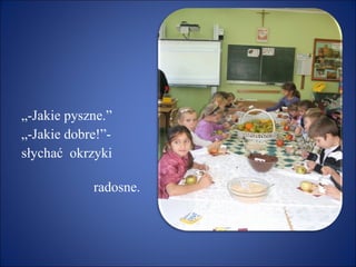 „ -Jakie pyszne.” „ -Jakie dobre!”- słychać  okrzyki  radosne. 