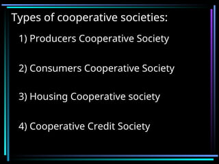 Types of cooperative societies:
1) Producers Cooperative Society
2) Consumers Cooperative Society
3) Housing Cooperative society
4) Cooperative Credit Society
 