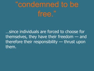 “condemned to be
free.”
…since individuals are forced to choose for
themselves, they have their freedom — and
therefore their responsibility — thrust upon
them.
 