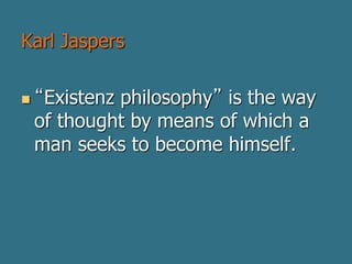 Karl Jaspers
 “Existenz philosophy” is the way
of thought by means of which a
man seeks to become himself.
 