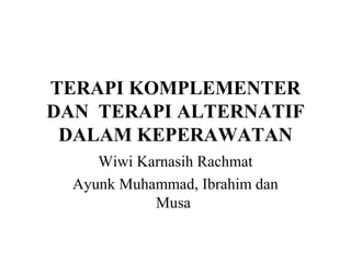 TERAPI KOMPLEMENTER
DAN TERAPI ALTERNATIF
DALAM KEPERAWATAN
Wiwi Karnasih Rachmat
Ayunk Muhammad, Ibrahim dan
Musa
 