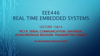 EEE446
REAL TIME EMBEDDED SYSTEMS
LECTURE 13&14
PIC18: SERIAL COMMUNICATION; UNIVERSAL
ASYNCHRONOUS RECEIVER-TRANSMITTER (USART)
BY MUHAMMAD ZEESHAN SAEED
 