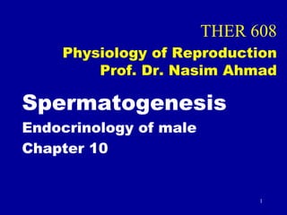 THER 608
Physiology of Reproduction
Prof. Dr. Nasim Ahmad
Spermatogenesis
Endocrinology of male
Chapter 10
1
 