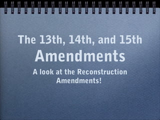 The 13th, 14th, and 15th 
Amendments 
A look at the Reconstruction 
Amendments! 
 
