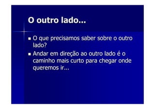 O outro lado...O outro lado...
O que precisamos saber sobre o outroO que precisamos saber sobre o outro
lado?lado?
Andar em direAndar em direçção ao outro ladoão ao outro lado éé oo
caminho mais curto para chegar ondecaminho mais curto para chegar onde
queremos ir...queremos ir...
 