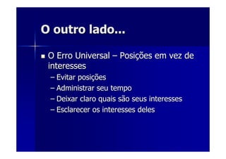 O outro lado...O outro lado...
O Erro UniversalO Erro Universal –– PosiPosiçções em vez deões em vez de
interessesinteresses
–– Evitar posiEvitar posiççõesões
–– Administrar seu tempoAdministrar seu tempo
–– Deixar claro quais são seus interessesDeixar claro quais são seus interesses
–– Esclarecer os interesses delesEsclarecer os interesses deles
 
