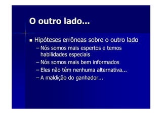 O outro lado...O outro lado...
HipHipóóteses errôneas sobre o outro ladoteses errôneas sobre o outro lado
–– NNóós somos mais espertos e temoss somos mais espertos e temos
habilidades especiaishabilidades especiais
–– NNóós somos mais bem informadoss somos mais bem informados
–– Eles não têm nenhuma alternativa...Eles não têm nenhuma alternativa...
–– A maldiA maldiçção do ganhador...ão do ganhador...
 