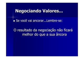 Negociando Valores...Negociando Valores...
Se você vai ancorar...LembreSe você vai ancorar...Lembre--se:se:
O resultado da negociaO resultado da negociaçção não ficarão não ficaráá
melhor do que a sua âncoramelhor do que a sua âncora
 