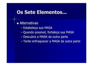 Os Sete Elementos...Os Sete Elementos...
AlternativasAlternativas
–– EstabeleEstabeleçça sua MASAa sua MASA
–– Quando possQuando possíível, fortalevel, fortaleçça sua MASAa sua MASA
–– Descubra a MASA da outra parteDescubra a MASA da outra parte
–– Tente enfraquecer a MASA da outra parteTente enfraquecer a MASA da outra parte
 