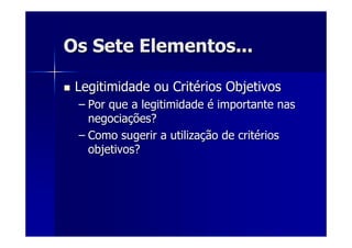 Os Sete Elementos...Os Sete Elementos...
Legitimidade ou CritLegitimidade ou Critéérios Objetivosrios Objetivos
–– Por que a legitimidadePor que a legitimidade éé importante nasimportante nas
negocianegociaçções?ões?
–– Como sugerir a utilizaComo sugerir a utilizaçção de critão de critéériosrios
objetivos?objetivos?
 