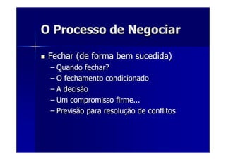 O Processo de NegociarO Processo de Negociar
Fechar (de forma bem sucedida)Fechar (de forma bem sucedida)
–– Quando fechar?Quando fechar?
–– O fechamento condicionadoO fechamento condicionado
–– A decisãoA decisão
–– Um compromisso firme...Um compromisso firme...
–– Previsão para resoluPrevisão para resoluçção de conflitosão de conflitos
 