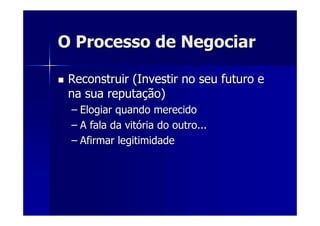 O Processo de NegociarO Processo de Negociar
Reconstruir (Investir no seu futuro eReconstruir (Investir no seu futuro e
na sua reputana sua reputaçção)ão)
–– Elogiar quando merecidoElogiar quando merecido
–– A fala da vitA fala da vitóória do outro...ria do outro...
–– Afirmar legitimidadeAfirmar legitimidade
 
