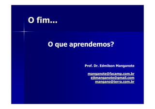 O fim...O fim...
O que aprendemos?
Prof. Dr. Edmilson Manganote
manganote@facamp.com.br
ejtmanganote@gmail.com
mangano@terra.com.br
 