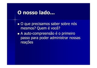 O nosso lado...O nosso lado...
O que precisamos saber sobre nO que precisamos saber sobre nóóss
mesmos? Quemmesmos? Quem éé você?você?
A autoA auto--compreensãocompreensão éé o primeiroo primeiro
passo para poder administrar nossaspasso para poder administrar nossas
reareaççõesões
 