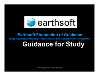 Earthsoft Foundation of Guidance
Edge-Aggressive-Reliable-Trust-Honesty-Soft-Obedient-Fun-Transparent




                       Making earth little softer
 