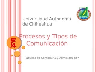 Universidad Autónoma
 de Chihuahua


Procesos y Tipos de
  Comunicación

 Facultad de Contaduría y Administración
 