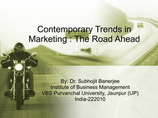 Contemporary Trends in Marketing : The Road Ahead By: Dr. Subhojit Banerjee Institute of Business Management VBS Purvanchal University, Jaunpur (UP) India-222010 