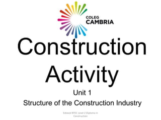 Edexcel BTEC Level 2 Diploma in
Construction
Construction
Activity
Unit 1
Structure of the Construction Industry
 