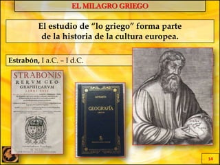 EL MILAGRO GRIEGO
14
El estudio de “lo griego” forma parte
de la historia de la cultura europea.
Estrabón, I a.C. – I d.C.
 