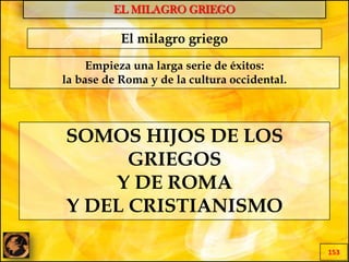 EL MILAGRO GRIEGO
153
El milagro griego
Empieza una larga serie de éxitos:
la base de Roma y de la cultura occidental.
SOMOS HIJOS DE LOS
GRIEGOS
Y DE ROMA
Y DEL CRISTIANISMO
 