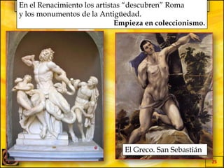 EL MILAGRO GRIEGO
25
En el Renacimiento los artistas “descubren” Roma
y los monumentos de la Antigüedad.
Empieza en coleccionismo.
El Greco. San Sebastián
 