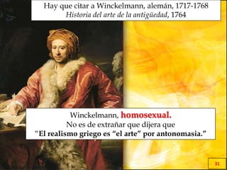 EL MILAGRO GRIEGO
31
Hay que citar a Winckelmann, alemán, 1717-1768
Historia del arte de la antigüedad, 1764
Winckelmann, homosexual.
No es de extrañar que dijera que
“El realismo griego es “el arte” por antonomasia.”
 