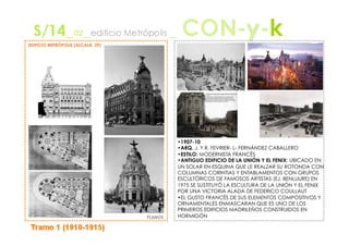 EDIFICIO METRÓPOLIS (ALCALÁ, 39)




                                            •  907-10
                                             1
                                            •  RQ. J. Y R. FEVRIER- L- FERNÁNDEZ CABALLERO
                                             A
                                            •  STILO: MODERNISTA FRANCÉS
                                             E
                                            •  NTIGUO EDIFICIO DE LA UNIÓN Y EL FENIX: UBICADO EN
                                             A
                                            UN SOLAR EN ESQUINA QUE LE REALZAR SU ROTONDA CON
                                            COLUMNAS CORINTIAS Y ENTABLAMENTOS CON GRUPOS
                                            ESCULTÓRICOS DE FAMOSOS ARTISTAS (EJ. BENLLIURE) EN
                                            1975 SE SUSTITUYÓ LA ESCULTURA DE LA UNIÓN Y EL FENIX
                                            POR UNA VICTORIA ALADA DE FEDERICO COULLAUT
                                            •  L GUSTO FRANCÉS DE SUS ELEMENTOS COMPOSITIVOS Y
                                             E
                                            ORNAMENTALES ENMASCARAN QUE ES UNO DE LOS
                                            PRIMEROS EDIFICIOS MADRILEÑOS CONSTRUIDOS EN
                                   PLANOS   HORMIGÓN
 