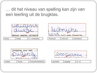 … dit het niveau van spelling kan zijn van
een leerling uit de brugklas.
Diverse Diverze S – z verwisseling
goochelaar googelaar G – ch
Technische Techni che Inprentwoord
pudding Pud ing Consonantverdubbeling
 