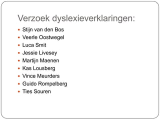 Verzoek dyslexieverklaringen:
 Stijn van den Bos
 Veerle Oostwegel
 Luca Smit
 Jessie Livesey
 Martijn Maenen
 Kas Lousberg
 Vince Meurders
 Guido Rompelberg
 Ties Souren
 