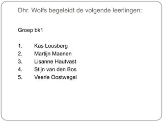 Dhr. Wolfs begeleidt de volgende leerlingen:
Groep bk1
1. Kas Lousberg
2. Martijn Maenen
3. Lisanne Hautvast
4. Stijn van den Bos
5. Veerle Oostwegel
 