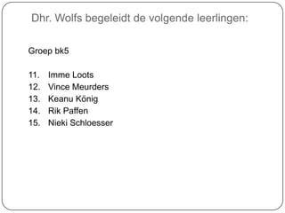 Dhr. Wolfs begeleidt de volgende leerlingen:
Groep bk5
11. Imme Loots
12. Vince Meurders
13. Keanu König
14. Rik Paffen
15. Nieki Schloesser
 