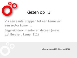 Kiezen op T3
Via een aantal stappen tot een keuze van
een sector komen…
Begeleid door mentor en decaan (mevr.
v.d. Bercken, kamer 311)

Informatieavond T3, 3 februari 2014

 