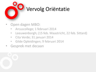Vervolg Oriëntatie
• Open dagen MBO:
• Arcuscollege; 1 februari 2014
• Leeuwenborgh; (15 feb. Maastricht, 22 feb. Sittard)
• Cita Verde; 31 januari 2014
• Gilde Opleidingen; 9 februari 2014
• Gesprek met decaan
 