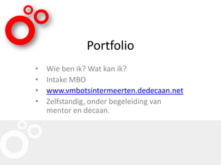 Portfolio
• Wie ben ik? Wat kan ik?
• Intake MBO
• www.vmbotsintermeerten.dedecaan.net
• Zelfstandig, onder begeleiding van
mentor en decaan.
 