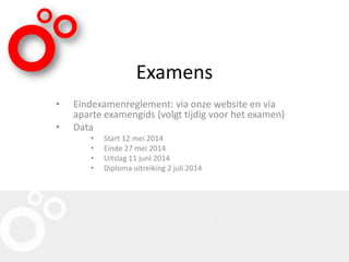 Examens
• Eindexamenreglement: via onze website en via
aparte examengids (volgt tijdig voor het examen)
• Data
• Start 12 mei 2014
• Einde 27 mei 2014
• Uitslag 11 juni 2014
• Diploma uitreiking 2 juli 2014
 